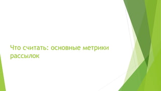 Что считать: основные метрики
рассылок
 