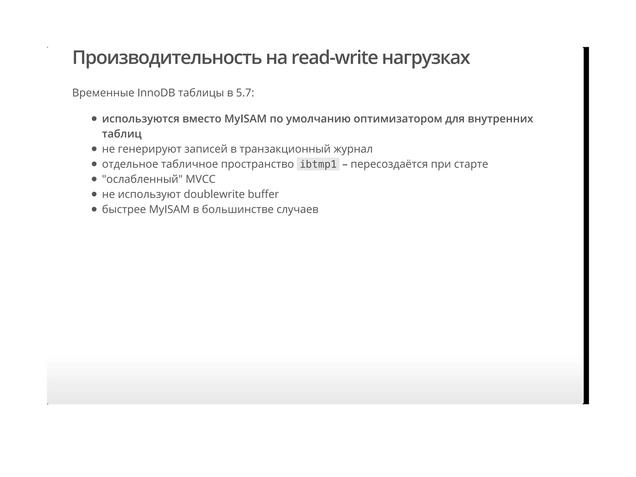 Производительность на read-write нагрузках
Временные InnoDB таблицы в 5.7:
используются вместо MyISAM по умолчанию оптимизатором для внутренних
таблиц
не генерируют записей в транзакционный журнал
отдельное табличное пространство ibtmp1 – пересоздаётся при старте
"ослабленный" MVCC
не используют doublewrite buﬀer
быстрее MyISAM в большинстве случаев
 