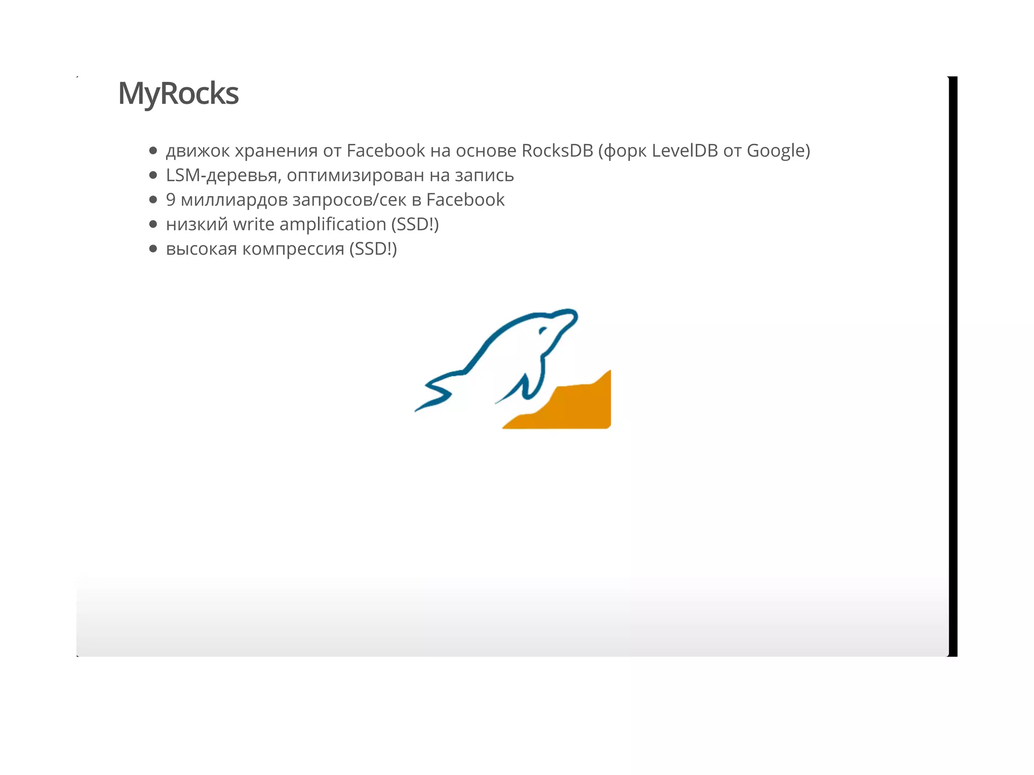 MyRocks
движок хранения от Facebook на основе RocksDB (форк LevelDB от Google)
LSM-деревья, оптимизирован на запись
9 миллиардов запросов/сек в Facebook
низкий write ampliﬁcation (SSD!)
высокая компрессия (SSD!)
 