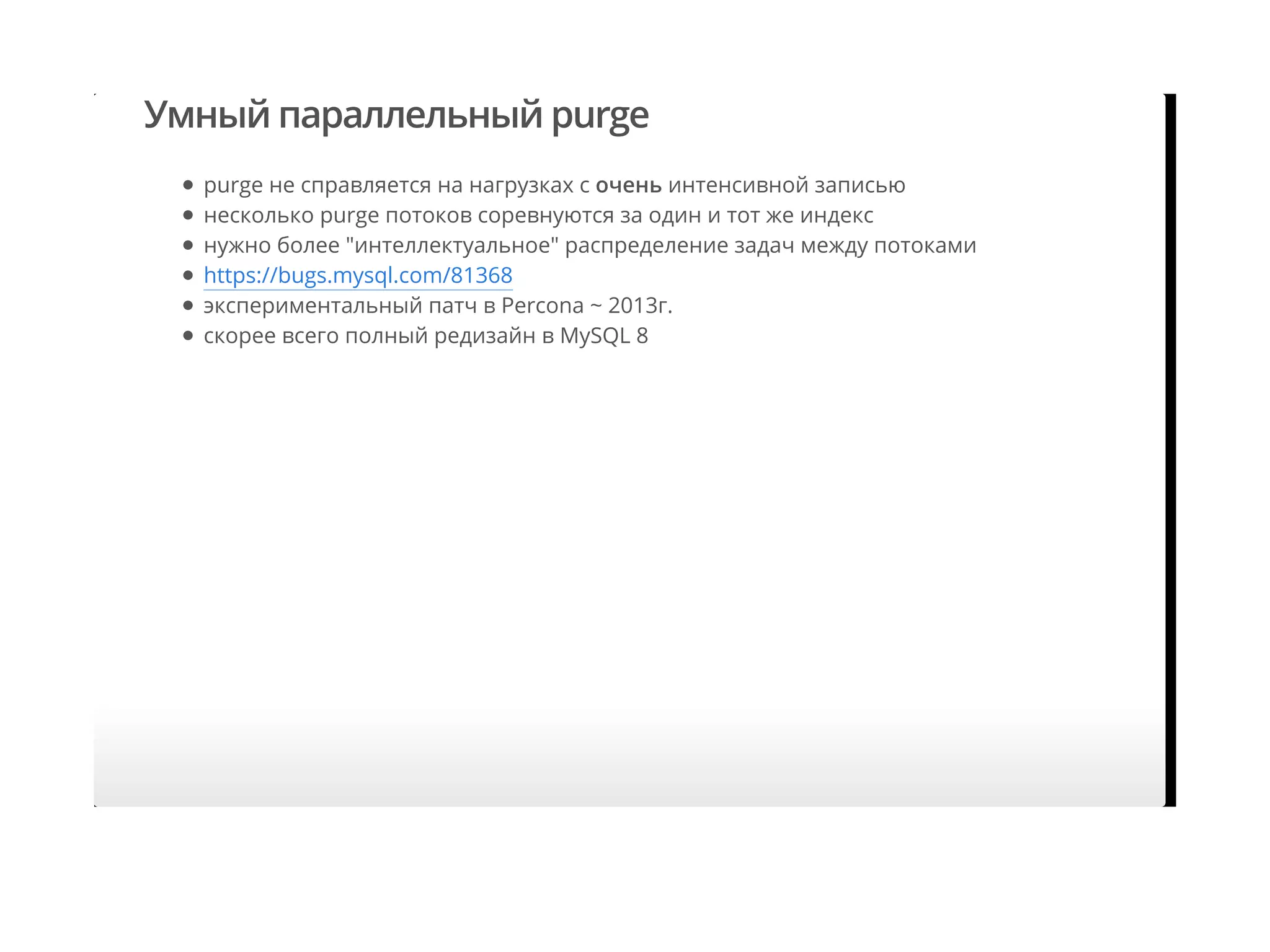 Умный параллельный purge
purge не справляется на нагрузках с очень интенсивной записью
несколько purge потоков соревнуются за один и тот же индекс
нужно более "интеллектуальное" распределение задач между потоками
https://bugs.mysql.com/81368
экспериментальный патч в Percona ~ 2013г.
скорее всего полный редизайн в MySQL 8
 