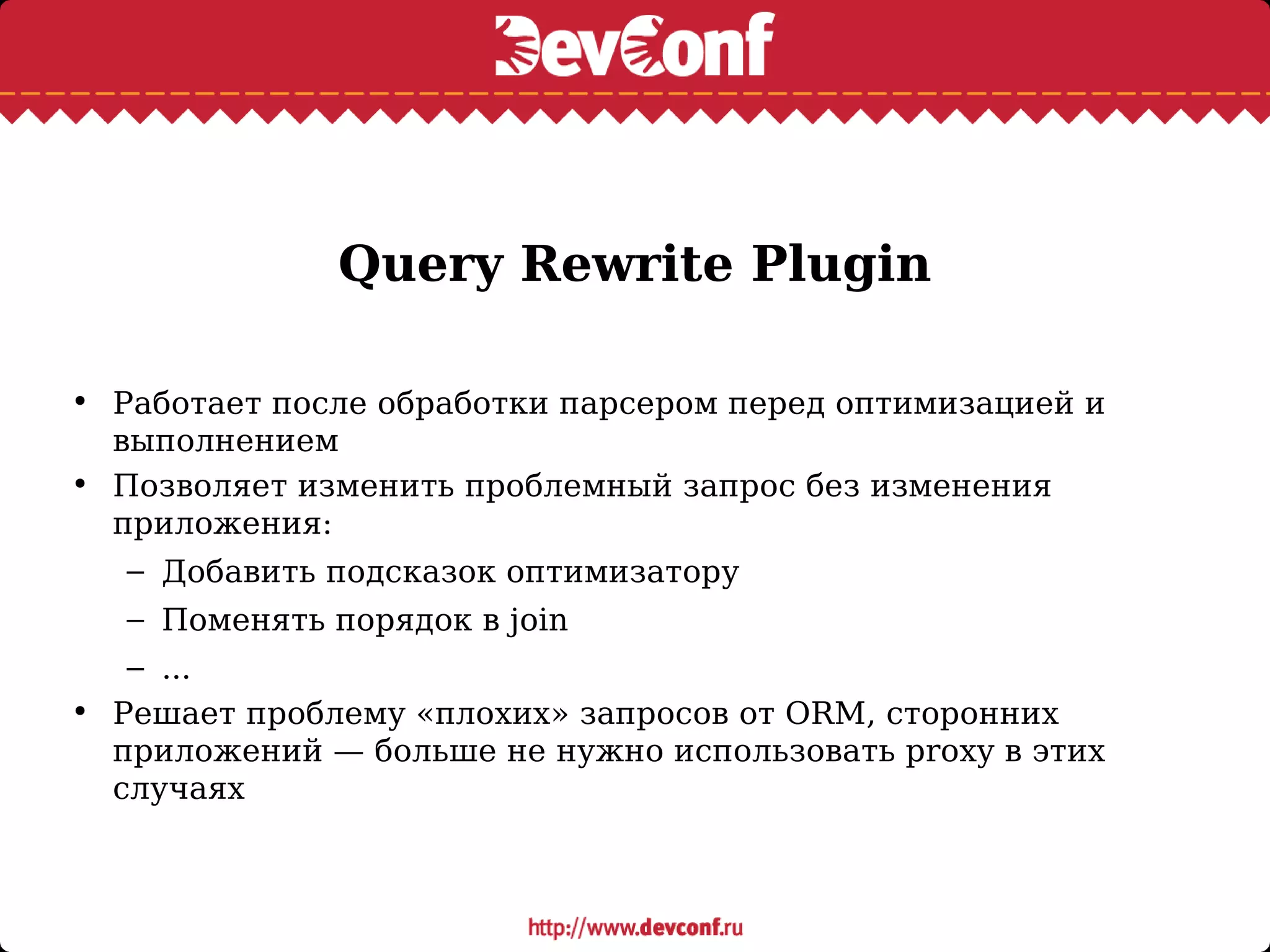 Query Rewrite Plugin
• Работает после обработки парсером перед оптимизацией и
выполнением
• Позволяет изменить проблемный запрос без изменения
приложения:
– Добавить подсказок оптимизатору
– Поменять порядок в join
– ...
• Решает проблему «плохих» запросов от ORM, сторонних
приложений — больше не нужно использовать proxy в этих
случаях
 