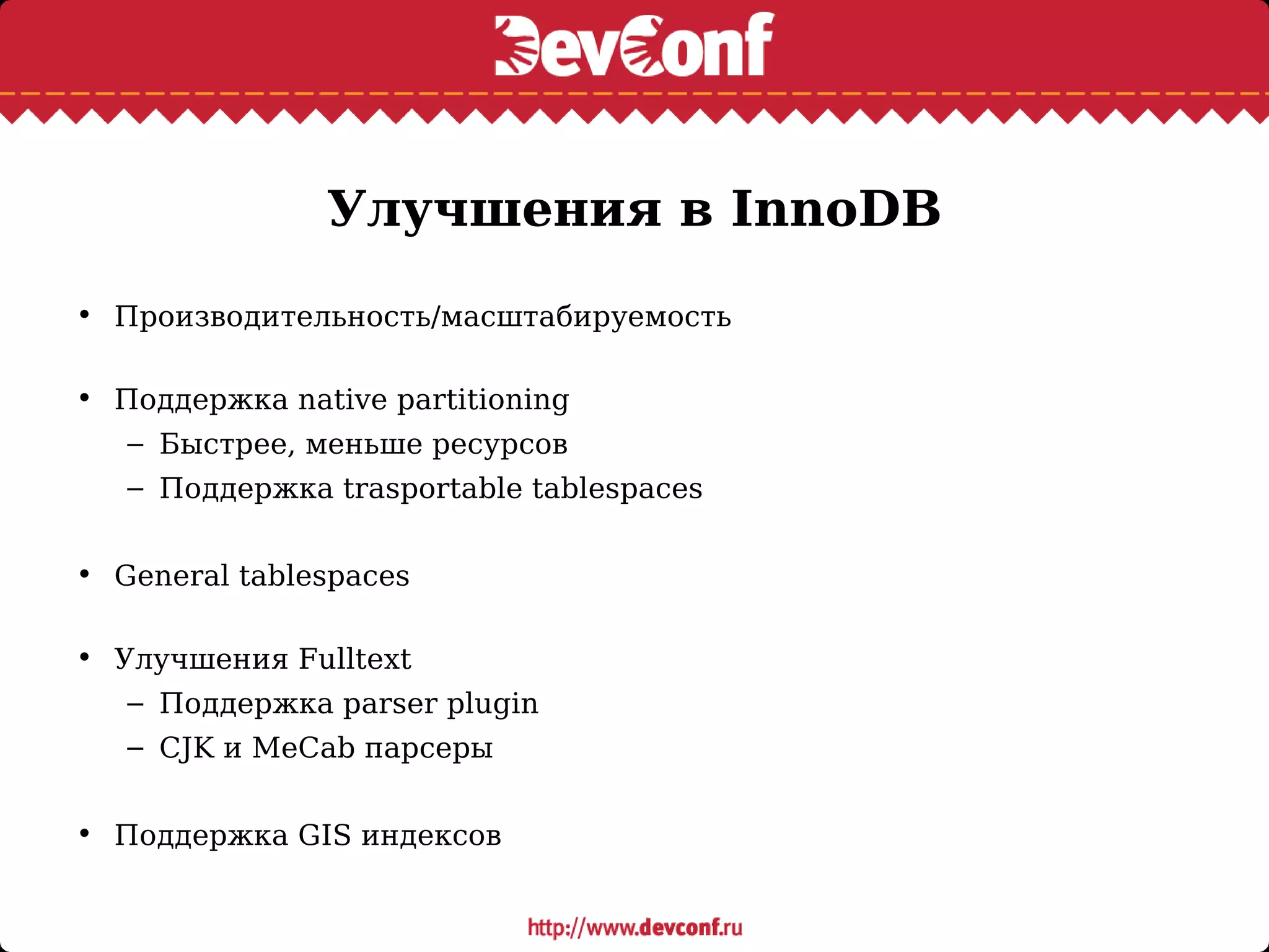 Улучшения в InnoDB
• Производительность/масштабируемость
• Поддержка native partitioning
– Быстрее, меньше ресурсов
– Поддержка trasportable tablespaces
• General tablespaces
• Улучшения Fulltext
– Поддержка parser plugin
– CJK и MeCab парсеры
• Поддержка GIS индексов
 