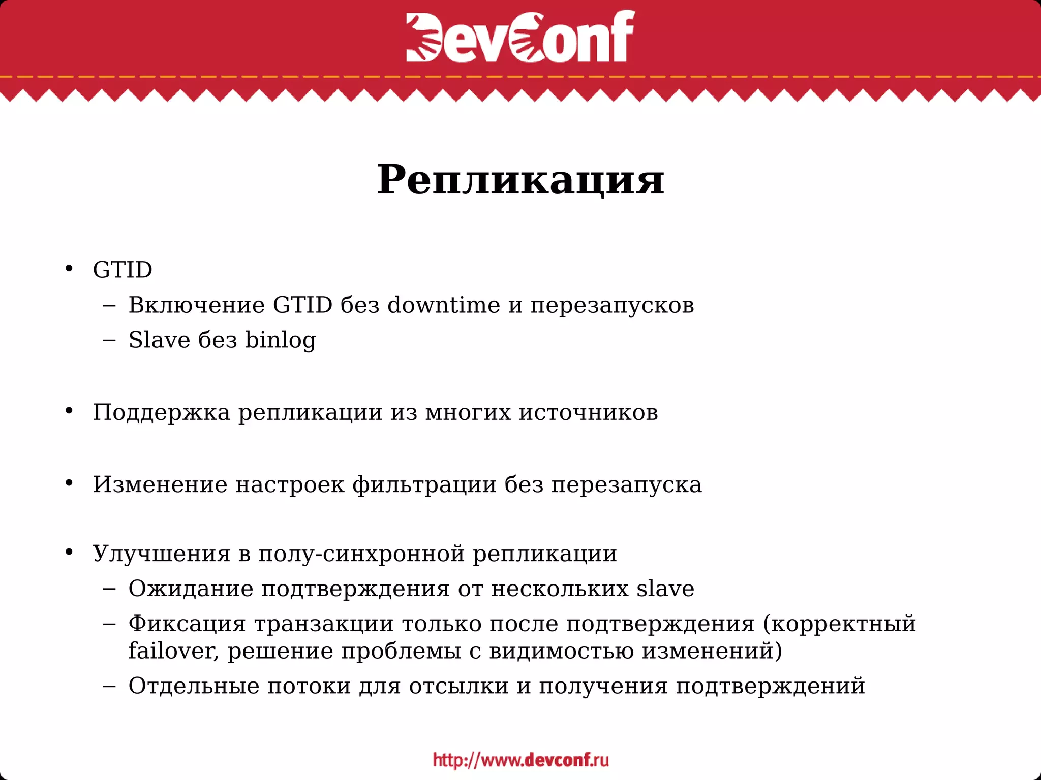 Репликация
• GTID
– Включение GTID без downtime и перезапусков
– Slave без binlog
• Поддержка репликации из многих источников
• Изменение настроек фильтрации без перезапуска
• Улучшения в полу-синхронной репликации
– Ожидание подтверждения от нескольких slave
– Фиксация транзакции только после подтверждения (корректный
failover, решение проблемы с видимостью изменений)
– Отдельные потоки для отсылки и получения подтверждений
 