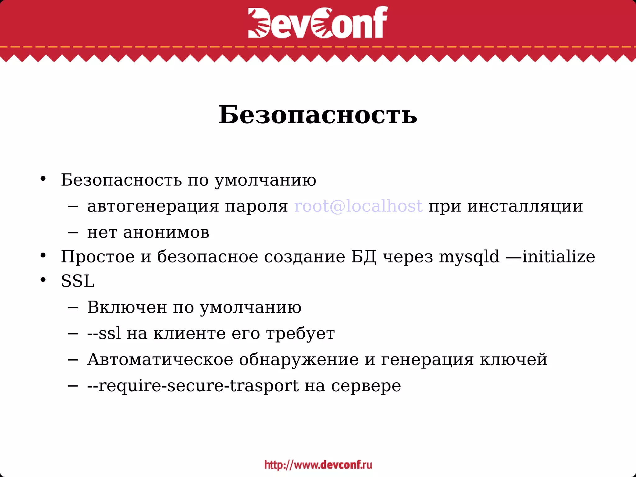 Безопасность
• Безопасность по умолчанию
– автогенерация пароля root@localhost при инсталляции
– нет анонимов
• Простое и безопасное создание БД через mysqld —initialize
• SSL
– Включен по умолчанию
– --ssl на клиенте его требует
– Автоматическое обнаружение и генерация ключей
– --require-secure-trasport на сервере
 