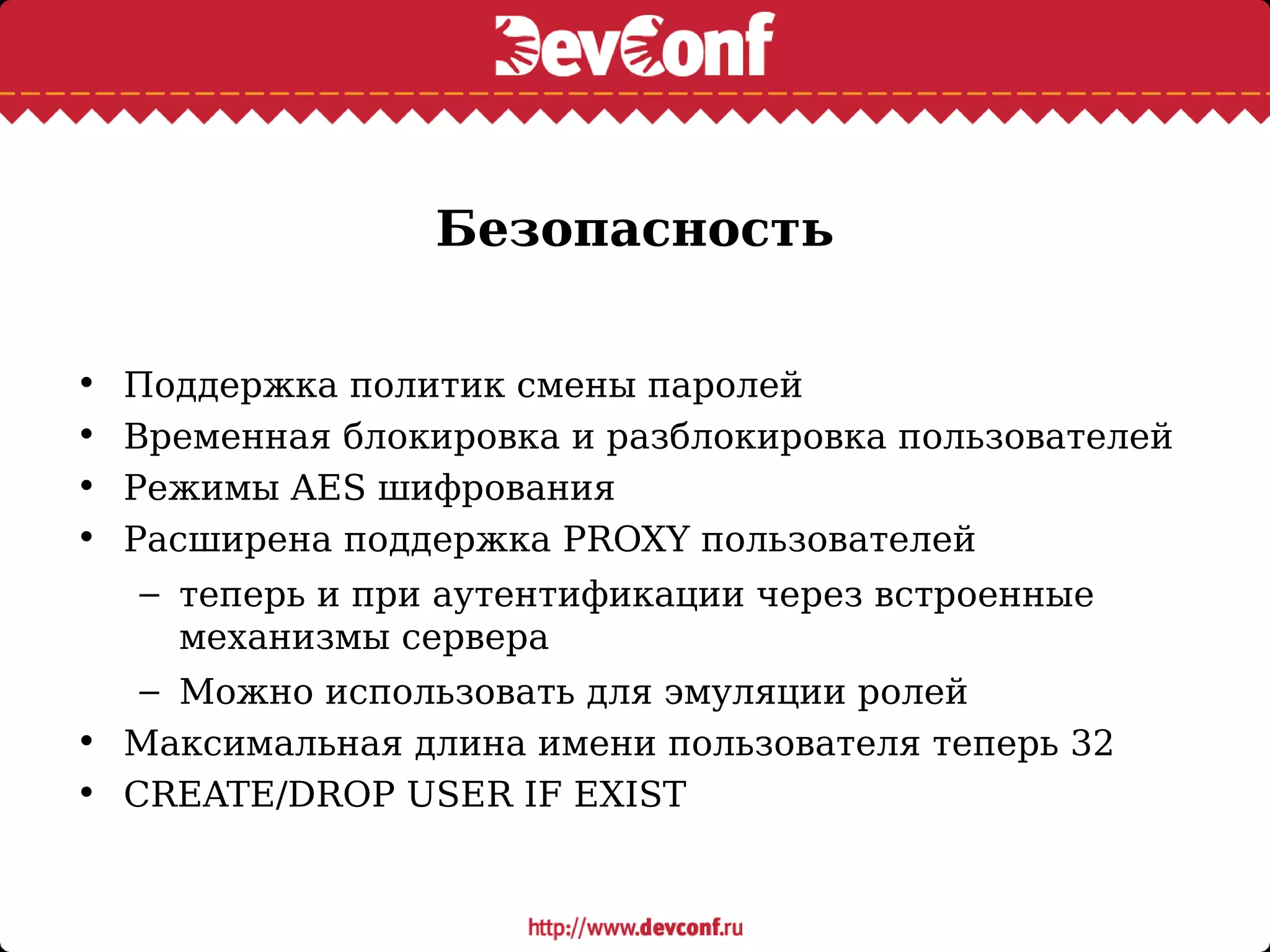Безопасность
• Поддержка политик смены паролей
• Временная блокировка и разблокировка пользователей
• Режимы AES шифрования
• Расширена поддержка PROXY пользователей
– теперь и при аутентификации через встроенные
механизмы сервера
– Можно использовать для эмуляции ролей
• Максимальная длина имени пользователя теперь 32
• CREATE/DROP USER IF EXIST
 