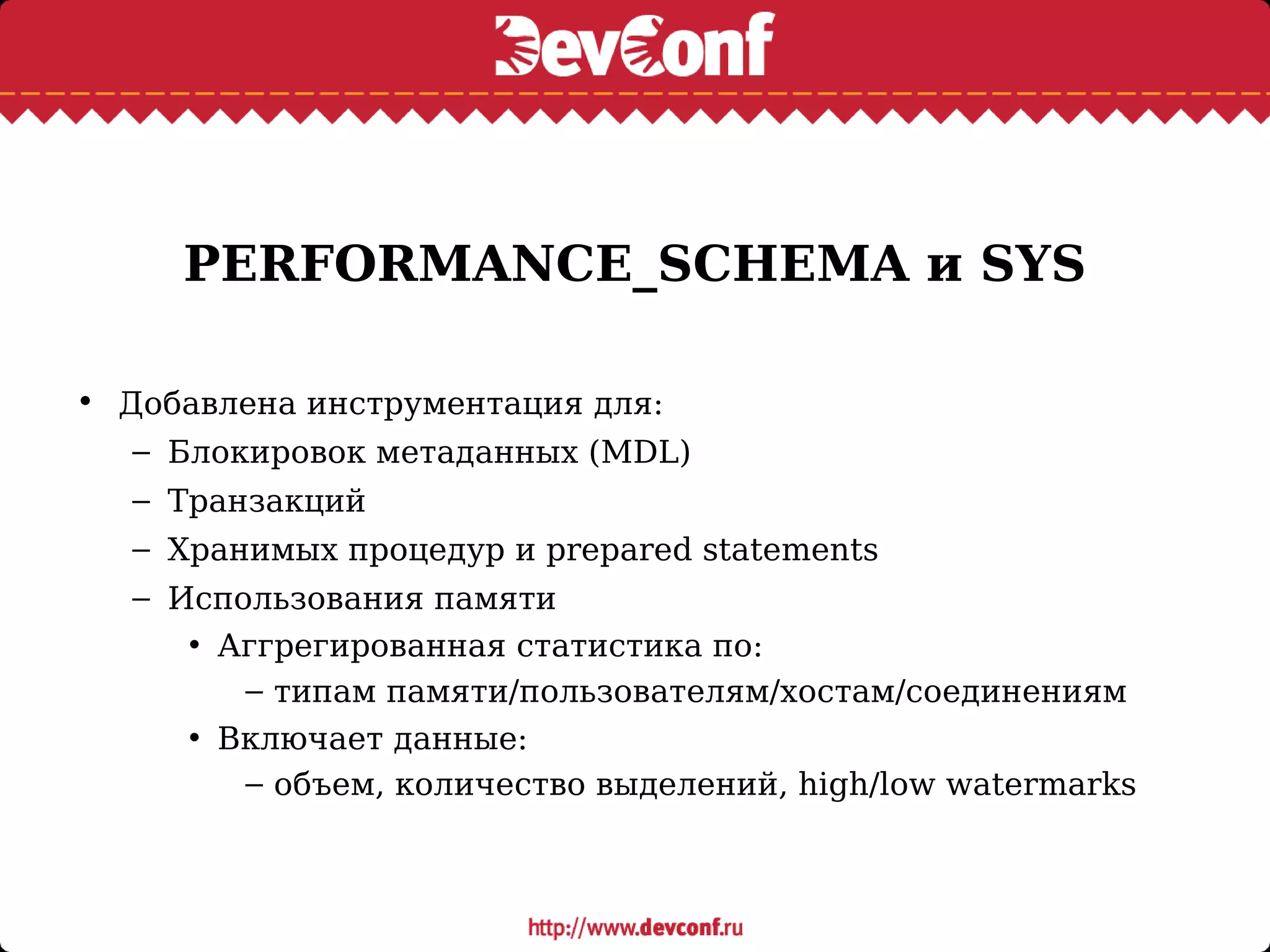 PERFORMANCE_SCHEMA и SYS
• Добавлена инструментация для:
– Блокировок метаданных (MDL)
– Транзакций
– Хранимых процедур и prepared statements
– Использования памяти
• Аггрегированная статистика по:
– типам памяти/пользователям/хостам/соединениям
• Включает данные:
– объем, количество выделений, high/low watermarks
 