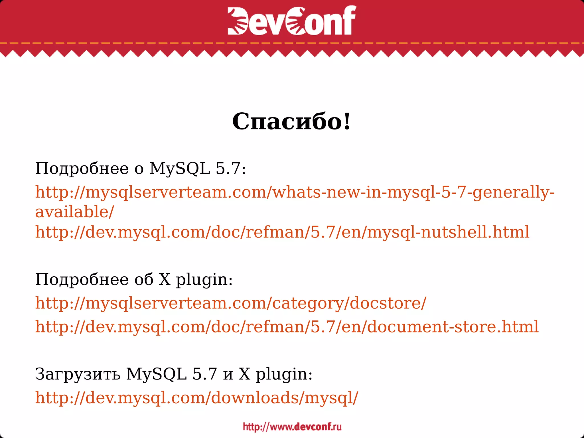Спасибо!
Подробнее о MySQL 5.7:
http://mysqlserverteam.com/whats-new-in-mysql-5-7-generally-
available/
http://dev.mysql.com/doc/refman/5.7/en/mysql-nutshell.html
Подробнее об X plugin:
http://mysqlserverteam.com/category/docstore/
http://dev.mysql.com/doc/refman/5.7/en/document-store.html
Загрузить MySQL 5.7 и X plugin:
http://dev.mysql.com/downloads/mysql/
 