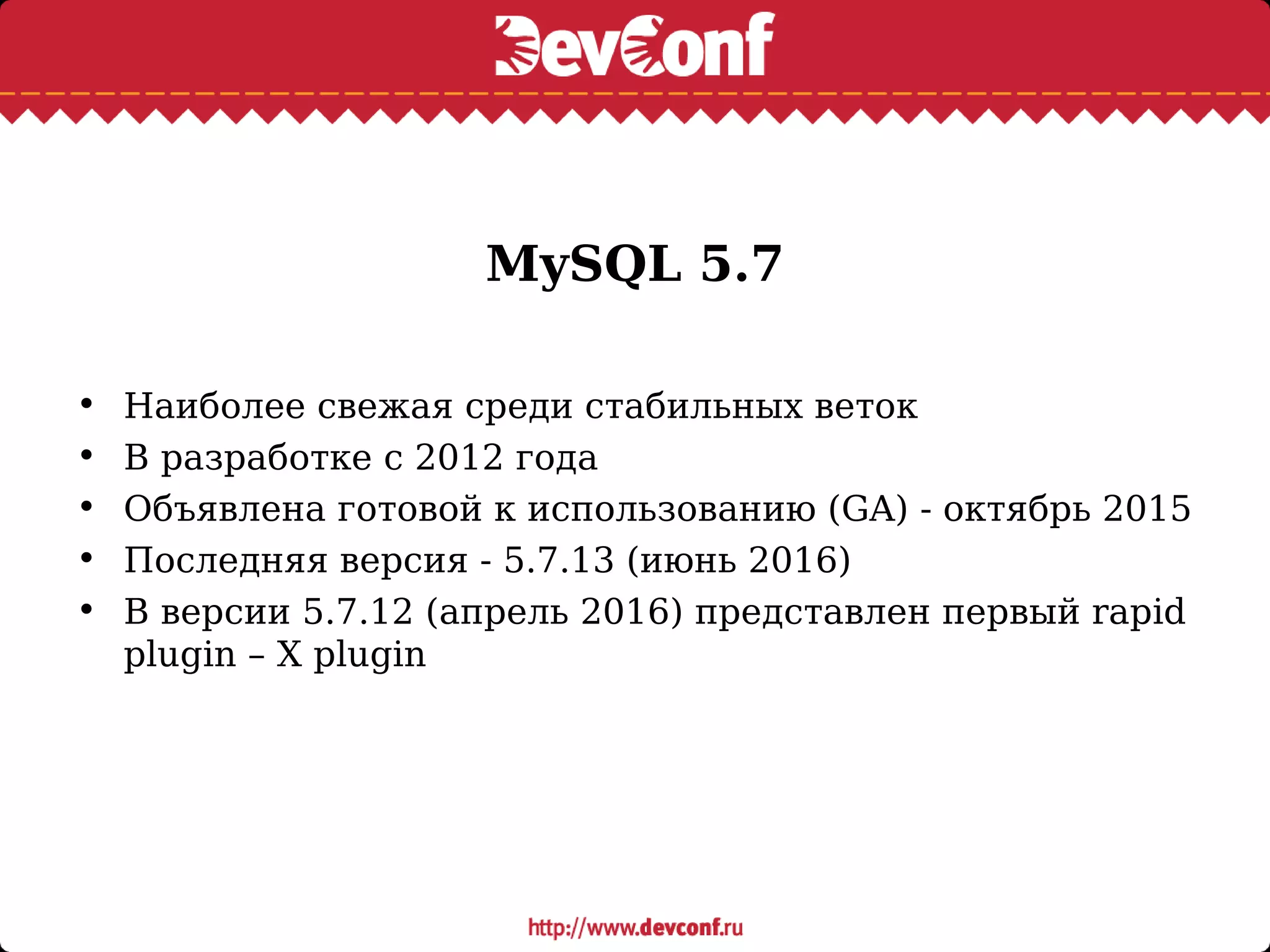 MySQL 5.7
• Наиболее свежая среди стабильных веток
• В разработке с 2012 года
• Объявлена готовой к использованию (GA) - октябрь 2015
• Последняя версия - 5.7.13 (июнь 2016)
• В версии 5.7.12 (апрель 2016) представлен первый rapid
plugin – X plugin
 