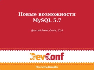 Новые возможности
MySQL 5.7
Дмитрий Ленев, Oracle, 2016
 