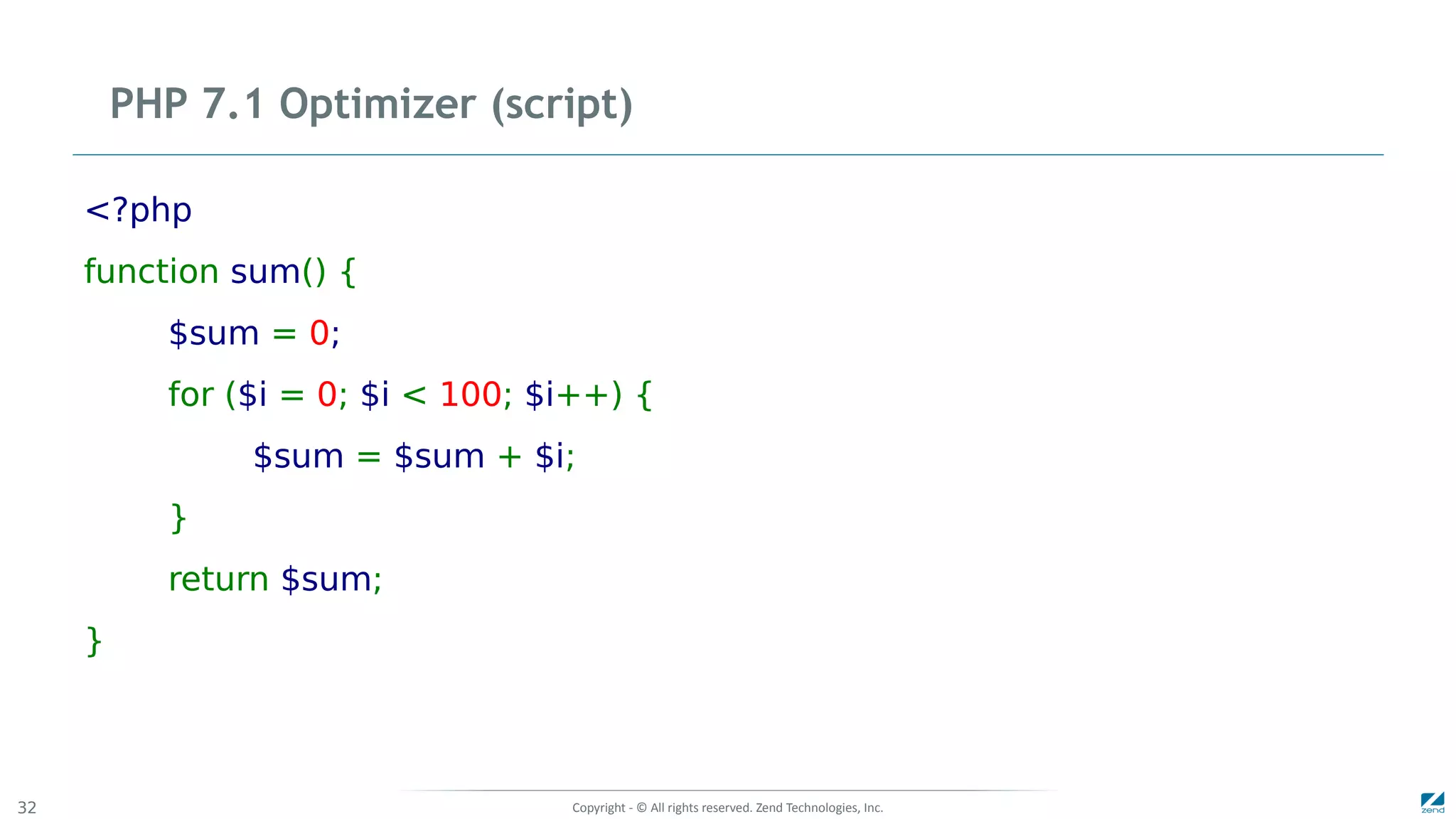 Copyright - © All rights reserved. Zend Technologies, Inc.32
PHP 7.1 Optimizer (script)
<?php
function sum() {
$sum = 0;
for ($i = 0; $i < 100; $i++) {
$sum = $sum + $i;
}
return $sum;
}
 