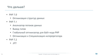 Copyright - © All rights reserved. Zend Technologies, Inc.73
Что дальше?
●
PHP 7.0
●
Оптимизация структур данных
●
PHP 7.1
●
Анализатор потоков данных
●
Вывод типов
●
Глобальный оптимизатор для байт-кода PHP
●
Оптимизация и Специализация интерпретатора
●
PHP 7.2
●
JIT?
 