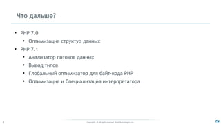 Copyright - © All rights reserved. Zend Technologies, Inc.8
Что дальше?
●
PHP 7.0
●
Оптимизация структур данных
●
PHP 7.1
●
Анализатор потоков данных
●
Вывод типов
●
Глобальный оптимизатор для байт-кода PHP
●
Оптимизация и Специализация интерпретатора
 