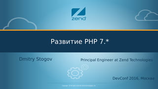 Confidential - © All rights reserved. Zend Technologies, Inc.1
Copyright - © All rights reserved. Zend Technologies, Inc.
Развитие PHP 7.*
Dmitry Stogov
DevConf 2016, Москва
Principal Engineer at Zend Technologies
 