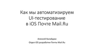 Как мы автоматизируем
UI-тестирование
в iOS Почте Mail.Ru
Алексей Халайджи
Отдел iOS разработки Почты Mail.Ru
 