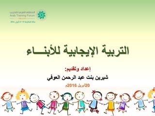 ‫لألبنـــاء‬ ‫اإليجابية‬ ‫التربية‬
‫وتقديم‬ ‫إعداد‬:
‫العوفي‬ ‫الرحمن‬ ‫عبد‬ ‫بنت‬ ‫شيرين‬
20‫أبريل‬2016‫م‬
 