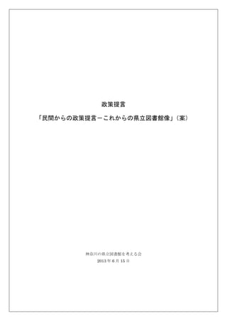 政策提言
「民間からの政策提言－これからの県立図書館像」（案）
神奈川の県立図書館を考える会
2013 年 6 月 15 日
 