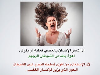 : ‫يقول‬ ‫أن‬ ‫فعليه‬ ‫بالغضب‬ ‫اإلنسان‬ ‫شعر‬ ‫إذا‬
‫الرجيم‬ ‫الشيطان‬ ‫من‬ ‫باهلل‬ ‫أعوذ‬
‫الشيطان‬ ‫على‬ ‫النصر‬ ‫أسلحة‬ ‫أقوى‬ ‫من‬ ‫اإلستعاذه‬ ‫ألن‬
. ‫الغضب‬ ‫لإلنسان‬ ‫يزين‬ ‫الذي‬ ‫اللعني‬
 