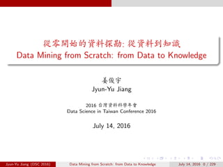 ûˆãÀÑ«ô¢ÿ: û«ô0ÂX
Data Mining from Scratch: from Data to Knowledge
‹ á
Jyun-Yu Jiang
2016 c«ô—xt⇤
Data Science in Taiwan Conference 2016
July 14, 2016
Jyun-Yu Jiang (DSC 2016) Data Mining from Scratch: from Data to Knowledge July 14, 2016 0 / 229
 