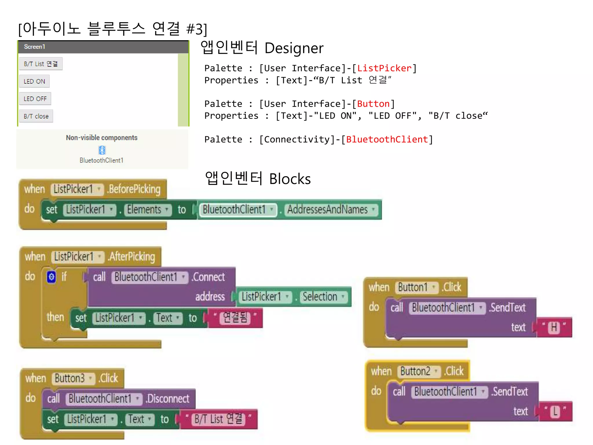 [아두이노 블루투스 연결 #3]
앱인벤터 Designer
앱인벤터 Blocks
Palette : [User Interface]-[ListPicker]
Properties : [Text]-“B/T List 연결”
Palette : [User Interface]-[Button]
Properties : [Text]-"LED ON", "LED OFF", "B/T close“
Palette : [Connectivity]-[BluetoothClient]
 