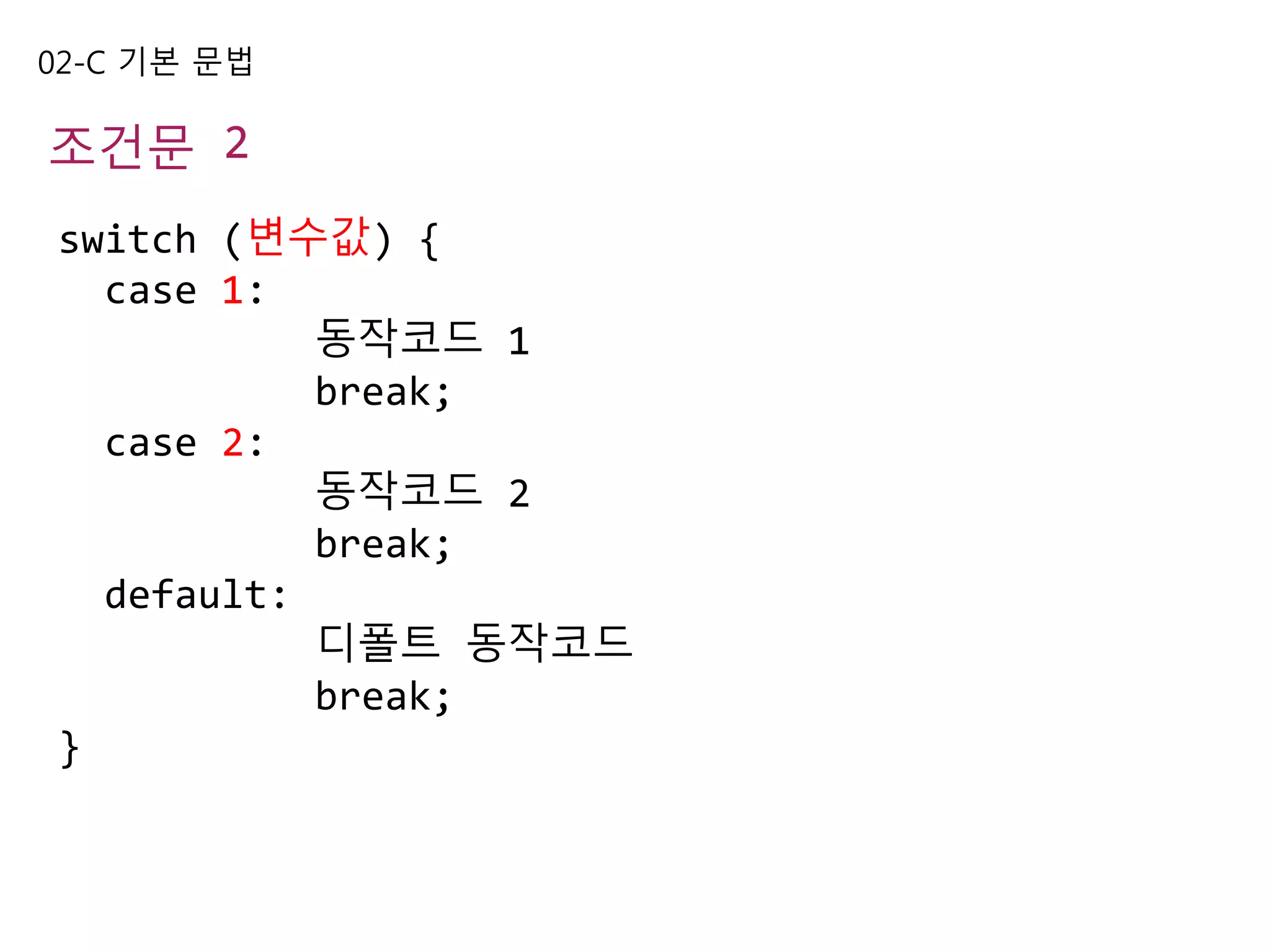 02-C 기본 문법
조건문 2
switch (변수값) {
case 1:
동작코드 1
break;
case 2:
동작코드 2
break;
default:
디폴트 동작코드
break;
}
 