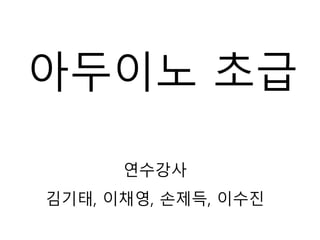 아두이노 초급
연수강사
김기태, 이채영, 손제득, 이수진
 