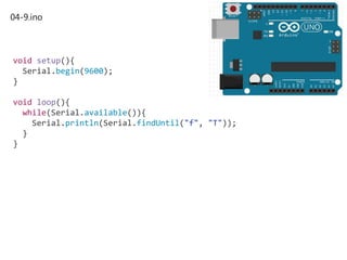 04-9.ino
void setup(){
Serial.begin(9600);
}
void loop(){
while(Serial.available()){
Serial.println(Serial.findUntil("f", "T"));
}
}
 