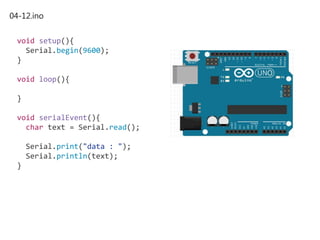04-12.ino
void setup(){
Serial.begin(9600);
}
void loop(){
}
void serialEvent(){
char text = Serial.read();
Serial.print("data : ");
Serial.println(text);
}
 