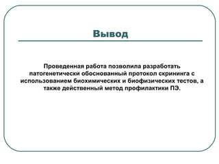 Проведенная работа позволила разработать
патогенетически обоснованный протокол скрининга с
использованием биохимических и биофизических тестов, а
также действенный метод профилактики ПЭ.
Вывод
 