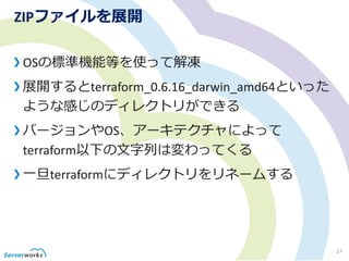 ZIPファイルを展開
OSの標準機能等を使って解凍
展開するとterraform_0.6.16_darwin_amd64といった
ような感じのディレクトリができる
バージョンやOS、アーキテクチャによって
terraform以下の文字列は変わってくる
一旦terraformにディレクトリをリネームする
27
 