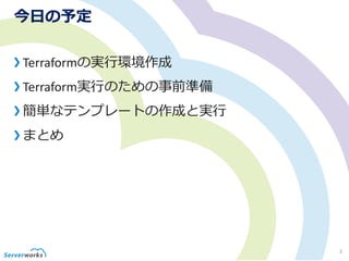 今日の予定
Terraformの実行環境作成
Terraform実行のための事前準備
簡単なテンプレートの作成と実行
まとめ
3
 