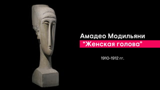 Амадео Модильяни
“Женская голова”
1910-1912 гг.