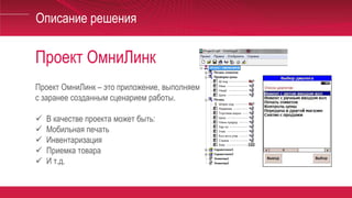 Проект ОмниЛинк
Описание решения
Проект ОмниЛинк – это приложение, выполняемое на ТСД с соответствии
с заранее созданным сценарием работы.
 В качестве проекта может быть:
 Мобильная печать
 Инвентаризация
 Приемка товара
 И т.д.
 