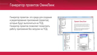 Генератор проектов ОмниЛинк
Генератор проектов- это среда для создания
и редактирования приложений (проектов),
которые будут выполняться на ТСД.
Генератор проектов позволяет посмотреть
работу приложения без загрузки на ТСД.
 
