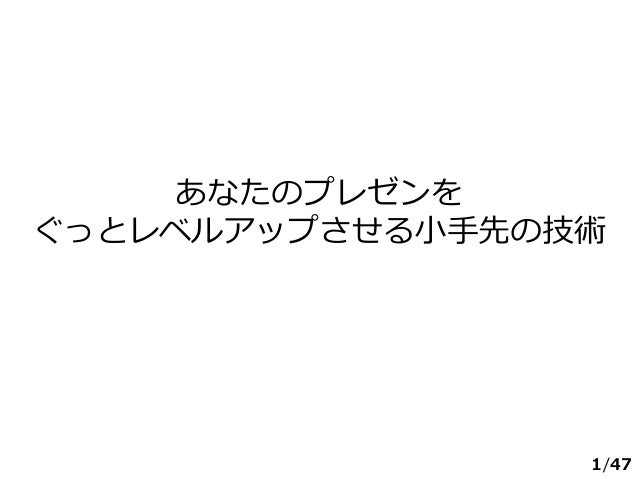 /47
あなたのプレゼンを
ぐっとレベルアップさせる小手先の技術
1
 