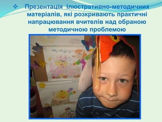  Презентація ілюстративно-методичних
матеріалів, які розкривають практичні
напрацювання вчителів над обраною
методичною проблемою
 