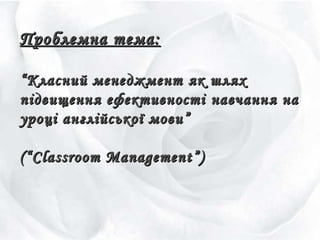 Проблемна тема:Проблемна тема:
““Класний менеджмент як шляхКласний менеджмент як шлях
підвищення ефективностіпідвищення ефективності навчання нанавчання на
уроці англійської мови”уроці англійської мови”
(“Classroom Management”)(“Classroom Management”)
 