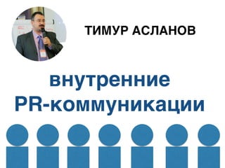 внутренние
PR-коммуникации
ТИМУР АСЛАНОВ
 