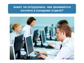 знают ли сотрудники, чем занимаются
коллеги в соседнем отделе?
 