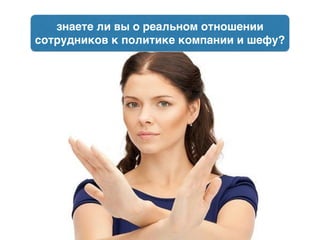знаете ли вы о реальном отношении
сотрудников к политике компании и шефу?
 
