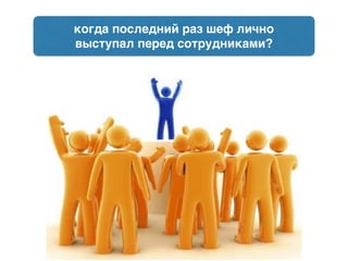 когда последний раз шеф лично
выступал перед сотрудниками?
 