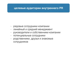 - рядовые сотрудники компании
- линейный и средний менеджмент
- руководители и собственники компании
- потенциальные сотрудники
- родственники, друзья и знакомые
сотрудников
целевые аудитории внутреннего PR
 
