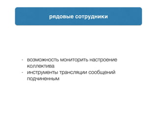 - возможность мониторить настроение
коллектива
- инструменты трансляции сообщений
подчиненным
рядовые сотрудники
 