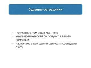 - понимать в чем ваша крутизна
- какие возможности он получит в вашей
компании
- насколько ваши цели и ценности совпадают
с его
будущие сотрудники
 