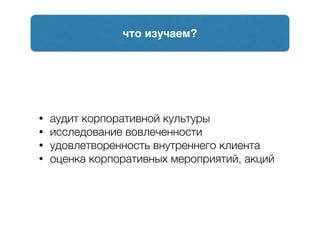 что изучаем?
• аудит корпоративной культуры
• исследование вовлеченности
• удовлетворенность внутреннего клиента
• оценка корпоративных мероприятий, акций
 