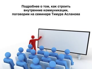 Подробнее о том, как строить
внутренние коммуникации,
поговорим на семинаре Тимура Асланова
 