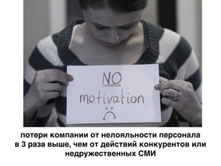 потери компании от нелояльности персонала
в 3 раза выше, чем от действий конкурентов или
недружественных СМИ
 