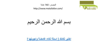 ‫الرحيم‬ ‫الرحمن‬ ‫هللا‬ ‫بسم‬
‫المصدر‬:‫عامة‬ ‫ثقافة‬
http://www.mota9afon.com/
‫ذكائك‬ ‫اختبر‬|‫واجوبتها‬ ‫غامضة‬ ‫ذكاء‬ ‫اسئلة‬!
 