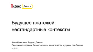 Будущее платежей:
нестандартные контексты
Анна Ковалева, Яндекс.Деньги
20.07.16
Платежные сервисы: бизнес-модели, возможности и угрозы для банков
 