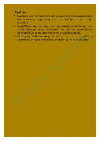 Σχολείο
 Έγκαιρος και συστηματικός επαγγελματικός προσανατολισμός
και υπεύθυνη ενημέρωση για τις συνθήκες στην αγορά
εργασίας.
 Αναβάθμιση της τεχνικής – επαγγελματικής εκπαίδευσης και
αναδιάρθρωση του εκπαιδευτικού συστήματος, προκειμένου
να συμβαδίζει με τις απαιτήσεις της αγοράς εργασίας.
 Μετάγγιση ανθρωπιστικής παιδείας, για να επιτευχθεί η
απάλειψη των προκαταλήψεων σε σχέση με τα επαγγέλματα.
7
 