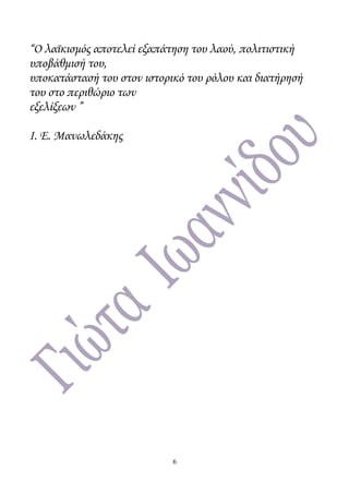 “Ο λαϊκισμός αποτελεί εξαπάτηση του λαού, πολιτιστική
υποβάθμισή του,
υποκατάστασή του στον ιστορικό του ρόλου και διατήρησή
του στο περιθώριο των
εξελίξεων ”
Ι. Ε. Μανωλεδάκης
6
 
